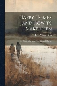 bokomslag Happy Homes, and How to Make Them; Or, Counsels On Love, Courtship and Marriage