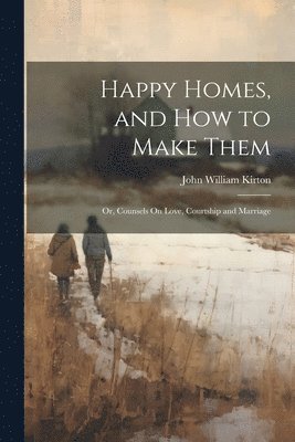 Happy Homes, and How to Make Them; Or, Counsels On Love, Courtship and Marriage