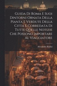 bokomslag Guida Di Roma E Suoi Dintorni Ornata Della Pianta E Verdute Della Citta E Corredata Di Tutte Quelle Notizie Che Possono Importare Al Viaggiatore