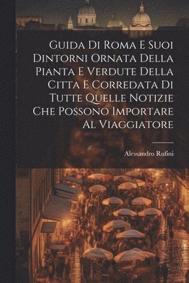 Alessandro Rufini - Guida Di Roma E Suoi Dintorni Ornata Della Pianta E Verdute Della Citta E Corredata Di Tutte Quelle Notizie Che Possono Importare Al Viaggiatore, Häftad