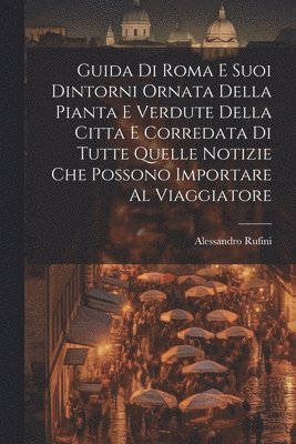 Guida Di Roma E Suoi Dintorni Ornata Della Pianta E Verdute Della Citta E Corredata Di Tutte Quelle Notizie Che Possono Importare Al Viaggiatore 1