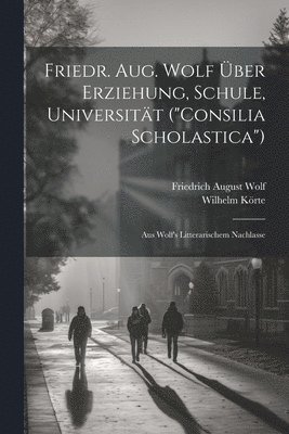 Friedr. Aug. Wolf ber Erziehung, Schule, Universitt (&quot;Consilia Scholastica&quot;) 1