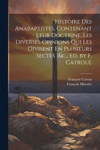 bokomslag Histoire Des Anabaptistes, Contenant Leur Doctrine, Les Diverses Opinions Qui Les Divisent En Plusieurs Sectes [&c., Ed. by F. Catrou].