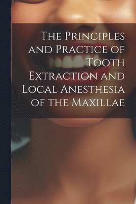 bokomslag The Principles and Practice of Tooth Extraction and Local Anesthesia of the Maxillae