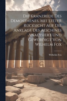 Die Kranzrede des Demosthenes, mit steter Rcksicht auf die Anklage des Aeschines analysiert und gewrdigt von Wilhelm Fox 1