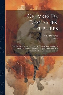 Oeuvres De Descartes, Publiées: Eloge De René Descartes, Par (A. L. Thomas. Discours De La Méthode. Méditations Métaphysiques. Objections Aux Méditati 1