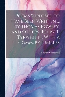 Thomas Chatterton - Poems Supposed to Have Been Written ... by Thomas Rowley, and Others [Ed. by T. Tyrwhitt.]. With a Comm. by J. Milles, Häftad