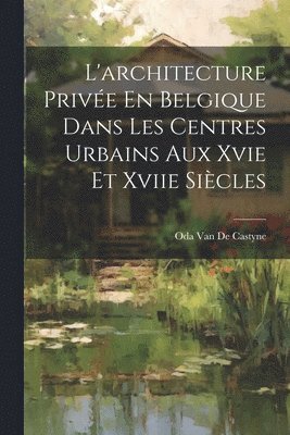 bokomslag L'architecture Privée En Belgique Dans Les Centres Urbains Aux Xvie Et Xviie Siècles