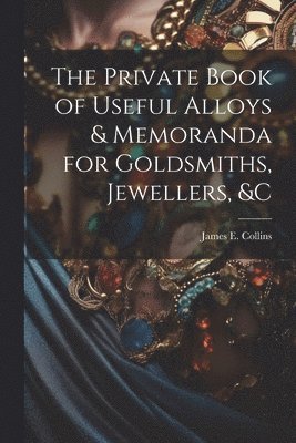 Private Book of Useful Alloys & Memoranda for Goldsmiths, Jewellers, &c