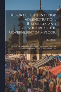 bokomslag Report On the Interior Administration, Resources, and Expenditure of the Government of Mysoor,