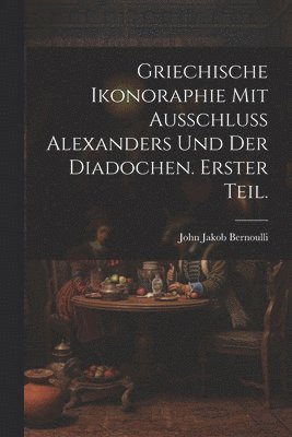 John Jakob Bernoulli - Griechische Ikonoraphie mit Ausschluss Alexanders und der Diadochen. Erster Teil., Häftad