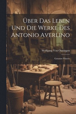 ber Das Leben Und Die Werke Des Antonio Averlino 1