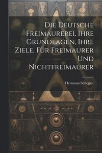 bokomslag Die Deutsche Freimaurerei, Ihre Grundlagen, Ihre Ziele, Fr Freimaurer Und Nichtfreimaurer