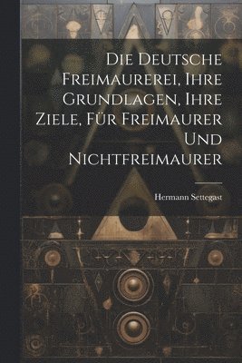 Deutsche Freimaurerei, Ihre Grundlagen, Ihre Ziele, Für Freimaurer Und Nichtfreimaurer