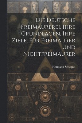 Die Deutsche Freimaurerei, Ihre Grundlagen, Ihre Ziele, Fr Freimaurer Und Nichtfreimaurer 1