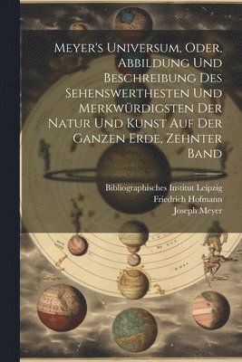 Meyer's Universum, Oder, Abbildung Und Beschreibung Des Sehenswerthesten Und Merkwrdigsten Der Natur Und Kunst Auf Der Ganzen Erde, Zehnter Band 1