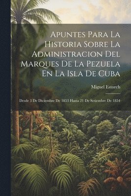 Apuntes Para La Historia Sobre La Administracion Del Marques De La Pezuela En La Isla De Cuba 1