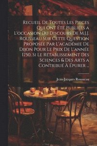 bokomslag Recueil De Toutes Les Pieces Qui Ont t Publies a L'occasion Du Discours De M.J.J. Rousseau Sur Cette Question Propose Par L'acadmie De Dijon Pour Le Prix De L'anne 1750. Si Le