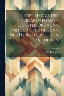 Alfred Clebsch - Zur Theorie Der Binären Formen Sechster Ordnung Und Zur Dreitheilung Der Hyperelliptischen Functionen, Häftad