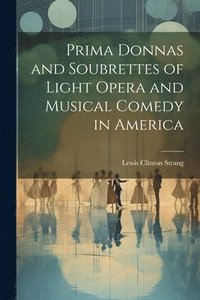 bokomslag Prima Donnas and Soubrettes of Light Opera and Musical Comedy in America