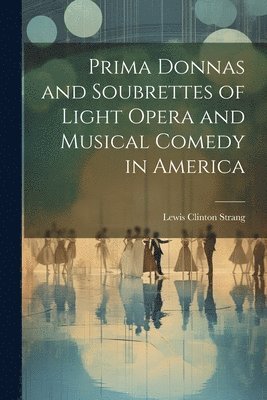 Prima Donnas and Soubrettes of Light Opera and Musical Comedy in America 1