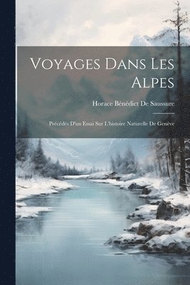 Voyages Dans Les Alpes: Précédés D'un Essai Sur L'histoire Naturelle De Genève 1