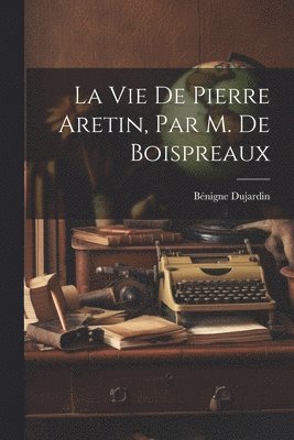 bokomslag Vie De Pierre Aretin, Par M. De Boispreaux