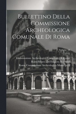 Bullettino Della Commissione Archeologica Comunale Di Roma; Volume 18 1