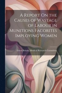bokomslag A Report On the Causes of Wastage of Labour in Munitions Facorites Imploying Women