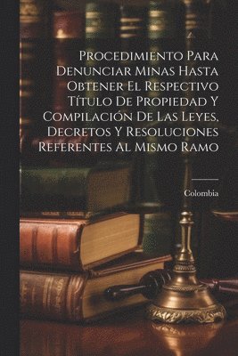 Procedimiento Para Denunciar Minas Hasta Obtener El Respectivo Ttulo De Propiedad Y Compilacin De Las Leyes, Decretos Y Resoluciones Referentes Al Mismo Ramo 1