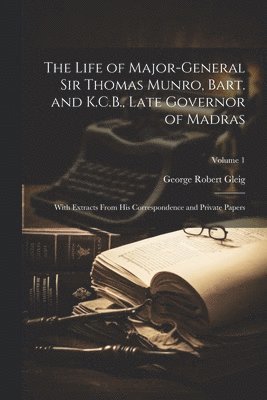 bokomslag The Life of Major-General Sir Thomas Munro, Bart. and K.C.B., Late Governor of Madras