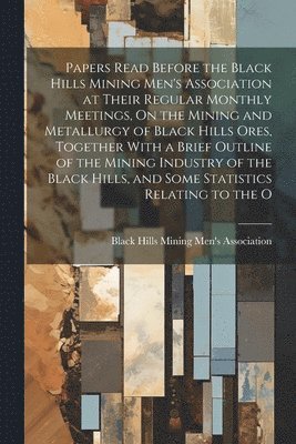 bokomslag Papers Read Before the Black Hills Mining Men's Association at Their Regular Monthly Meetings, On the Mining and Metallurgy of Black Hills Ores, Together With a Brief Outline of the Mining Industry