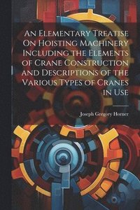 bokomslag An Elementary Treatise On Hoisting Machinery Including the Elements of Crane Construction and Descriptions of the Various Types of Cranes in Use