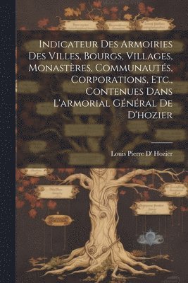 Louis Pierre D' Hozier - Indicateur Des Armoiries Des Villes, Bourgs, Villages, Monastères, Communautés, Corporations, Etc., Contenues Dans L'armorial Général De D'hozier, Häftad