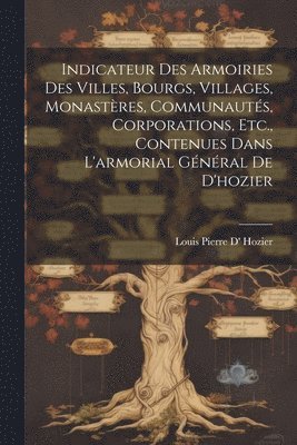 Indicateur Des Armoiries Des Villes, Bourgs, Villages, Monastres, Communauts, Corporations, Etc., Contenues Dans L'armorial Gnral De D'hozier 1