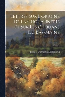 Lettres Sur L'origine De La Chouannerie Et Sur Les Chouans Du Bas-Maine; Volume 1 1
