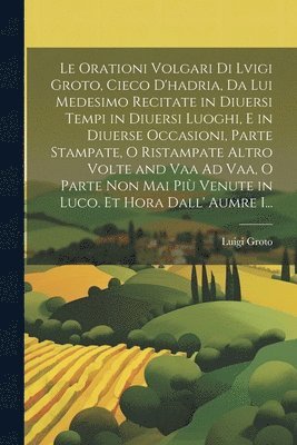 bokomslag Le Orationi Volgari Di Lvigi Groto, Cieco D'hadria, Da Lui Medesimo Recitate in Diuersi Tempi in Diuersi Luoghi, E in Diuerse Occasioni, Parte Stampate, O Ristampate Altro Volte and Vaa Ad Vaa, O