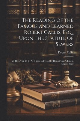 The Reading of the Famous and Learned Robert Callis, Esq., Upon the Statute of Sewers 1