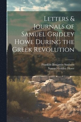 Franklin Benjamin Sanborn, Samuel Gridley Howe - Letters & Journals of Samuel Gridley Howe During the Greek Revolution, Häftad