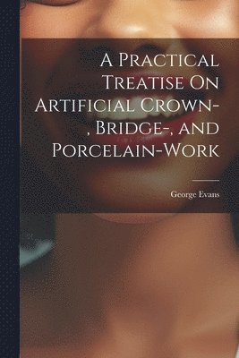 A Practical Treatise On Artificial Crown-, Bridge-, and Porcelain-Work 1