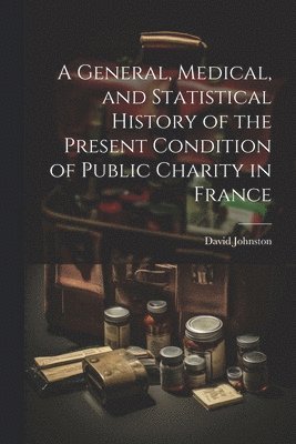 David Johnston - General, Medical, and Statistical History of the Present Condition of Public Charity in France, Häftad