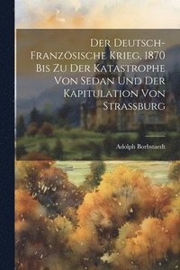 bokomslag Der Deutsch-Franzsische Krieg, 1870 Bis Zu Der Katastrophe Von Sedan Und Der Kapitulation Von Strassburg