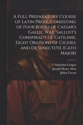 bokomslag Full Preparatory Course of Latin Prose, Consisting of Four Books of Caesar's Gallic War, Sallust's Conspiracy of Catilinie, Eight Orations of Cicero, and De Senectute (Cato Major)