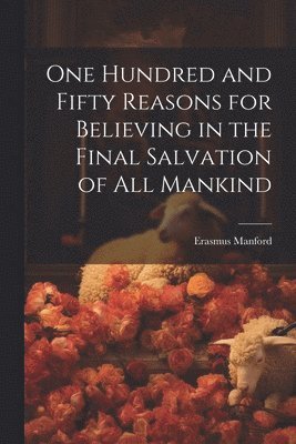 One Hundred and Fifty Reasons for Believing in the Final Salvation of All Mankind