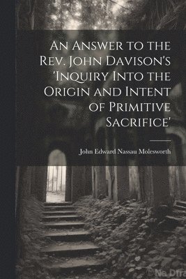 bokomslag Answer to the Rev. John Davison's 'inquiry Into the Origin and Intent of Primitive Sacrifice'