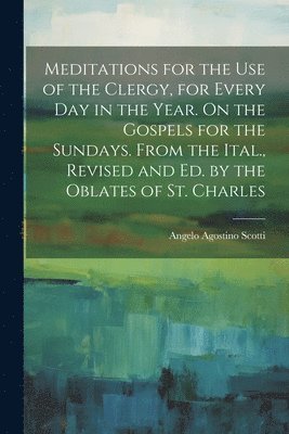 Meditations for the Use of the Clergy, for Every Day in the Year. On the Gospels for the Sundays. From the Ital., Revised and Ed. by the Oblates of St. Charles 1