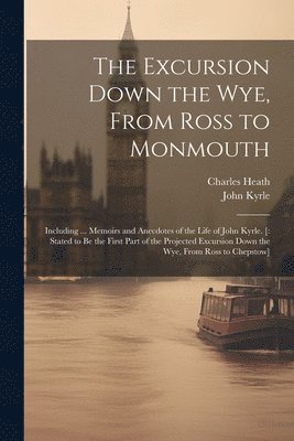 Charles Heath, John Kyrle - Excursion Down the Wye, From Ross to Monmouth, Häftad
