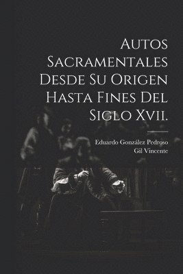 Autos Sacramentales Desde Su Origen Hasta Fines Del Siglo Xvii.