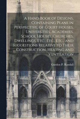 bokomslag A Hand Book of Designs, Containing Plans in Perspective, of Court Houses, Universities, Academies, School Houses, Churches, Dwellings, Etc., Etc., Etc., and Suggestions Relative to Their