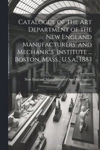 bokomslag Catalogue of the Art Department of the New England Manufacturers' and Mechanics' Institute ... Boston, Mass., U.S.a., 1883